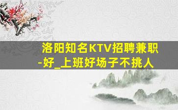 洛阳知名KTV招聘兼职-好_上班好场子不挑人