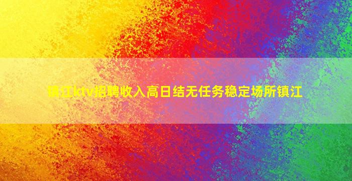 镇江ktv招聘收入高日结无任务稳定场所镇江